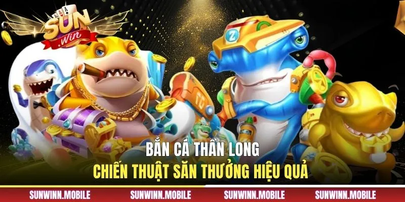 Bắn Cá Thần Long - Chiến Thuật Săn Thưởng Hiệu Quả