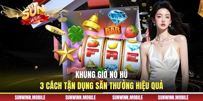 Khung Giờ Nổ Hũ - 3 Cách Tận Dụng Săn Thưởng Hiệu Quả